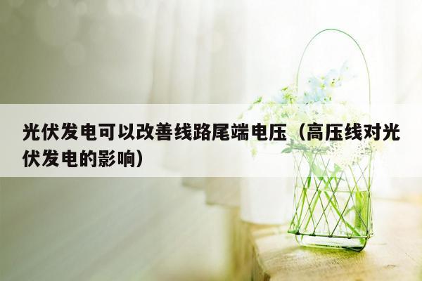 光伏发电可以改善线路尾端电压（高压线对光伏发电的影响）