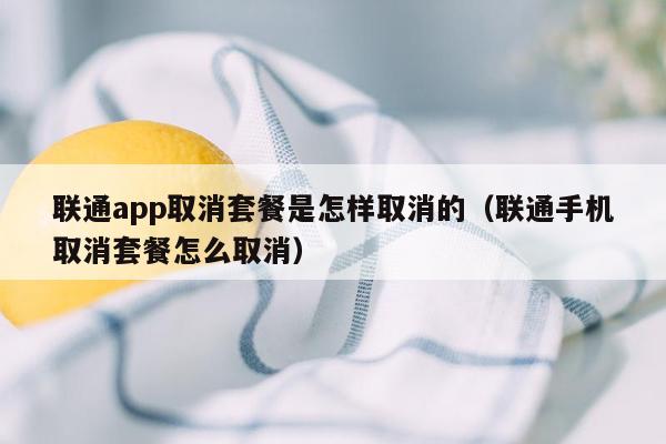 联通app取消套餐是怎样取消的（联通手机取消套餐怎么取消）