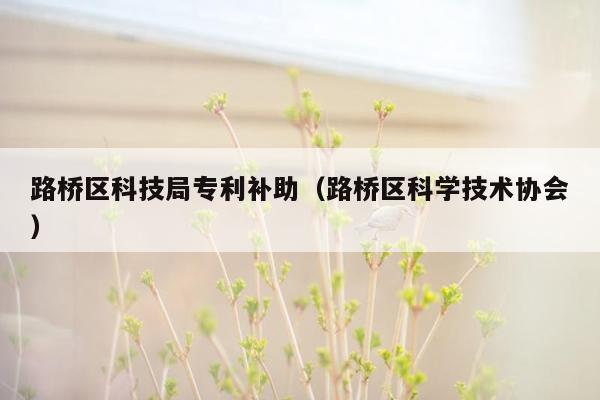 路桥区科技局专利补助（路桥区科学技术协会）