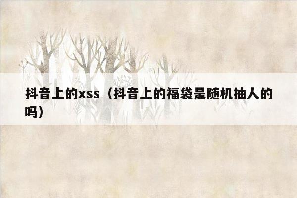 抖音上的xss（抖音上的福袋是随机抽人的吗）