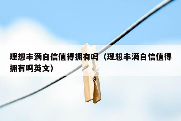 理想丰满自信值得拥有吗（理想丰满自信值得拥有吗英文）