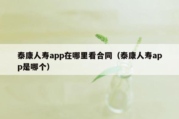 泰康人寿app在哪里看合同（泰康人寿app是哪个）