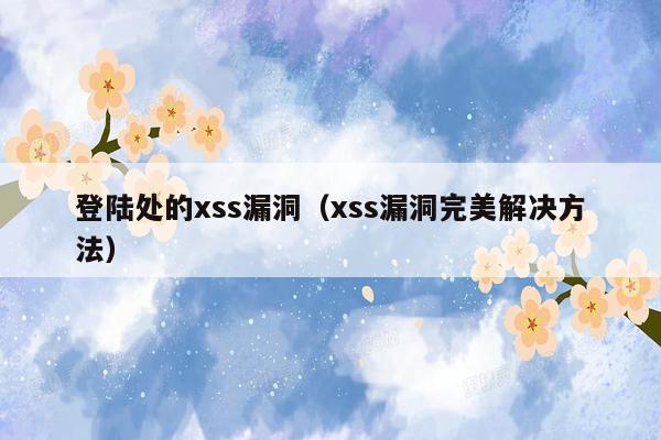 登陆处的xss漏洞（xss漏洞完美解决方法）