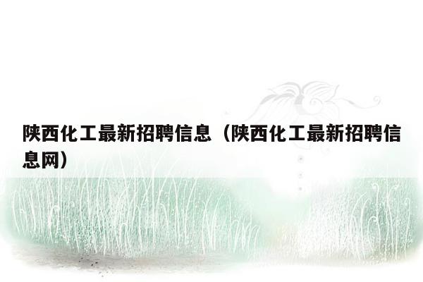 陕西化工最新招聘信息（陕西化工最新招聘信息网）