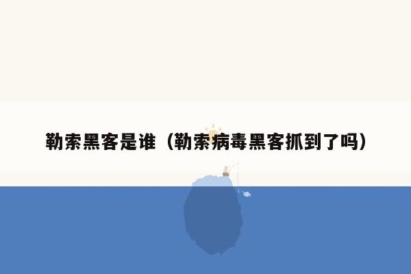 勒索黑客是谁（勒索病毒黑客抓到了吗）