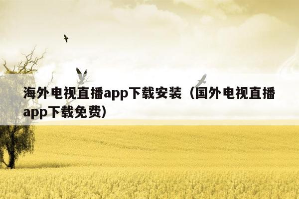 海外电视直播app下载安装（国外电视直播app下载免费）