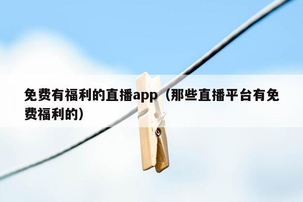 免费有福利的直播app（那些直播平台有免费福利的）