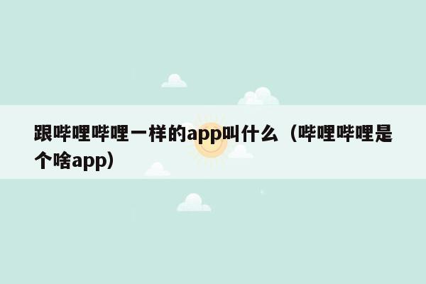 跟哔哩哔哩一样的app叫什么（哔哩哔哩是个啥app）