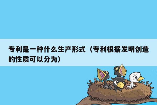 专利是一种什么生产形式（专利根据发明创造的性质可以分为）