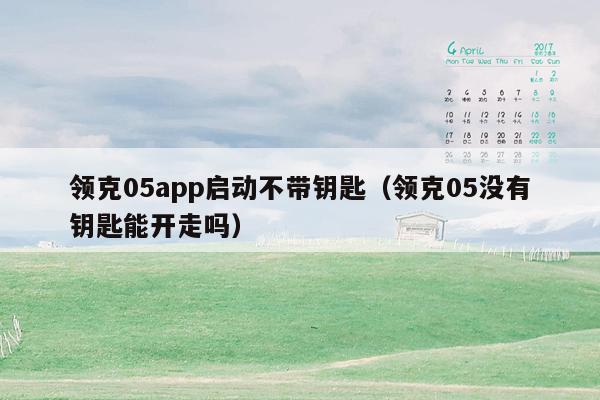 领克05app启动不带钥匙（领克05没有钥匙能开走吗）