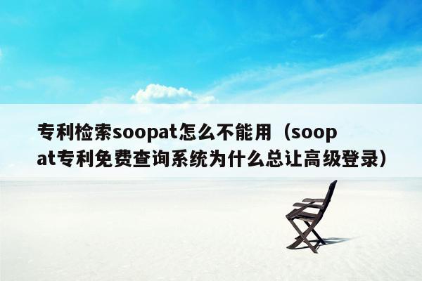 专利检索soopat怎么不能用（soopat专利免费查询系统为什么总让高级登录）