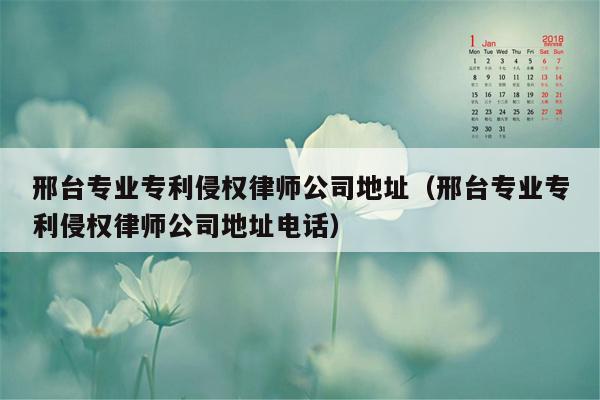 邢台专业专利侵权律师公司地址（邢台专业专利侵权律师公司地址电话）