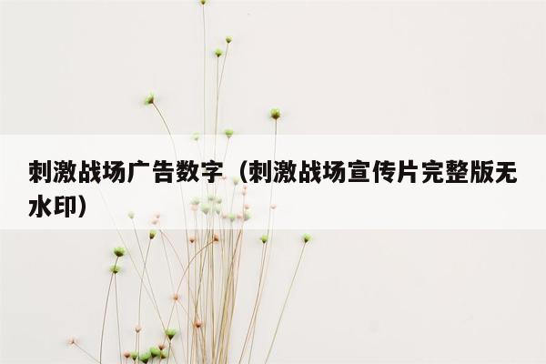 刺激战场广告数字（刺激战场宣传片完整版无水印）