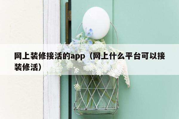 网上装修接活的app（网上什么平台可以接装修活）