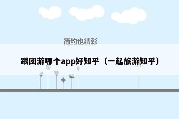 跟团游哪个app好知乎（一起旅游知乎）