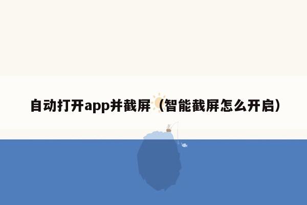 自动打开app并截屏（智能截屏怎么开启）