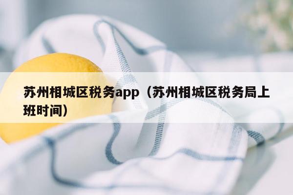 苏州相城区税务app（苏州相城区税务局上班时间）