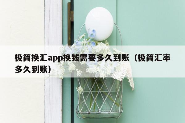 极简换汇app换钱需要多久到账（极简汇率多久到账）