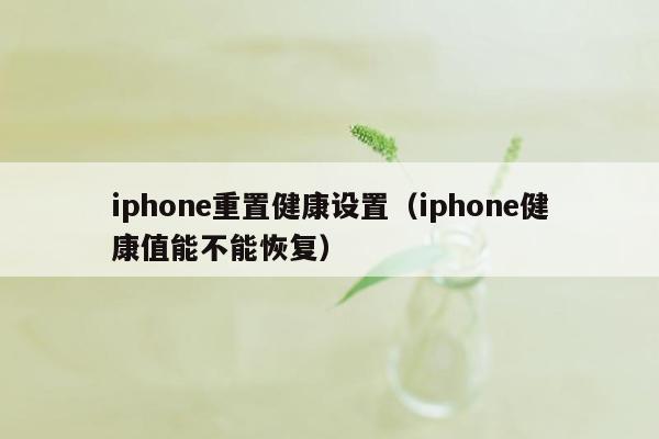 iphone重置健康设置（iphone健康值能不能恢复）