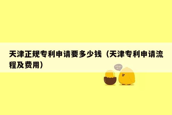 天津正规专利申请要多少钱（天津专利申请流程及费用）