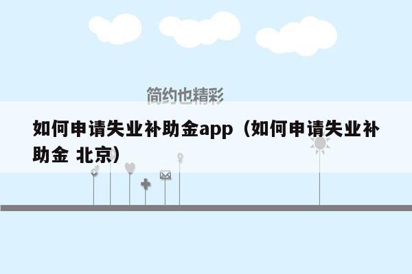 如何申请失业补助金app（如何申请失业补助金 北京）