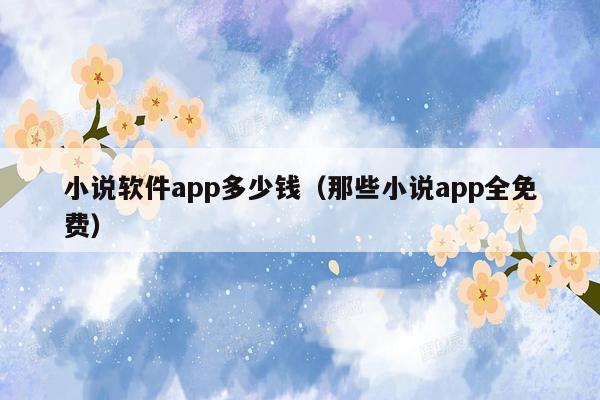 小说软件app多少钱（那些小说app全免费）