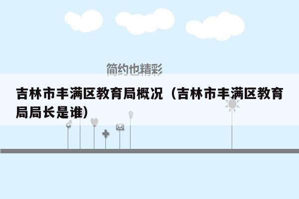 吉林市丰满区教育局概况（吉林市丰满区教育局局长是谁）