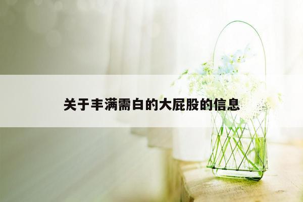 关于丰满需白的大屁股的信息