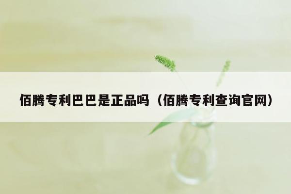 佰腾专利巴巴是正品吗（佰腾专利查询官网）