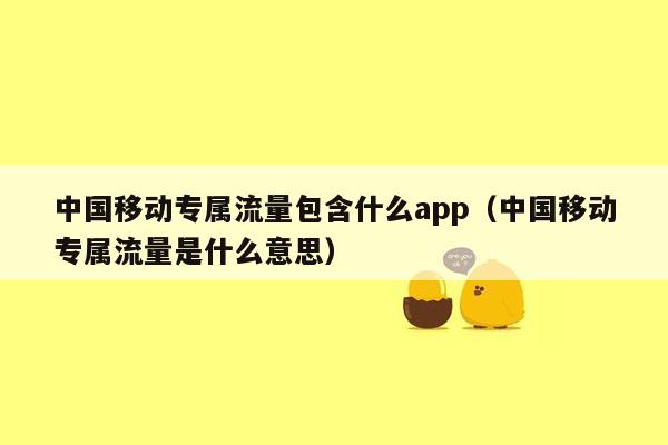 中国移动专属流量包含什么app（中国移动专属流量是什么意思）