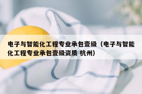 电子与智能化工程专业承包壹级（电子与智能化工程专业承包壹级资质 杭州）