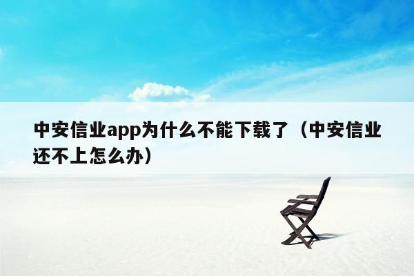 中安信业app为什么不能下载了（中安信业还不上怎么办）