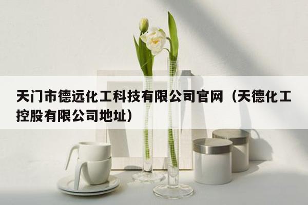 天门市德远化工科技有限公司官网（天德化工控股有限公司地址）