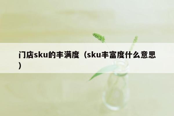 门店sku的丰满度（sku丰富度什么意思）