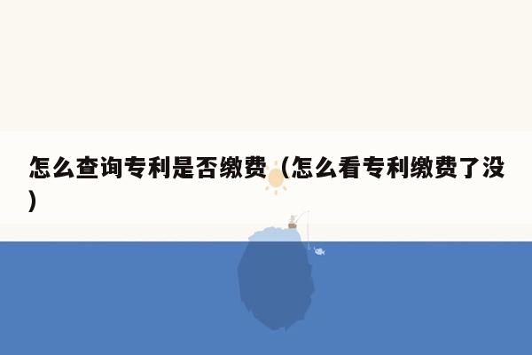 怎么查询专利是否缴费（怎么看专利缴费了没）