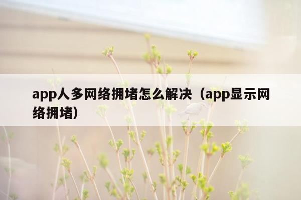 app人多网络拥堵怎么解决（app显示网络拥堵）