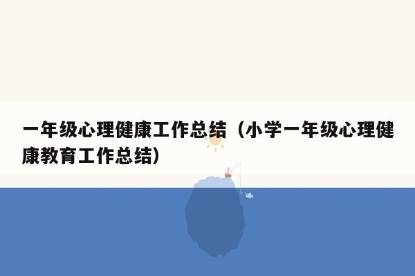 一年级心理健康工作总结（小学一年级心理健康教育工作总结）