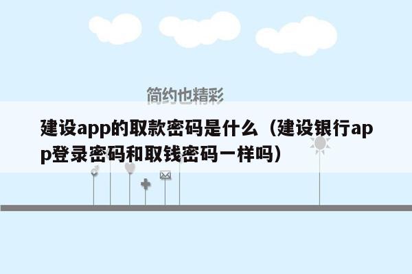 建设app的取款密码是什么（建设银行app登录密码和取钱密码一样吗）