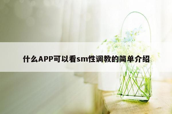 什么APP可以看sm性调教的简单介绍