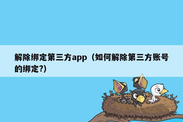 解除绑定第三方app（如何解除第三方账号的绑定?）