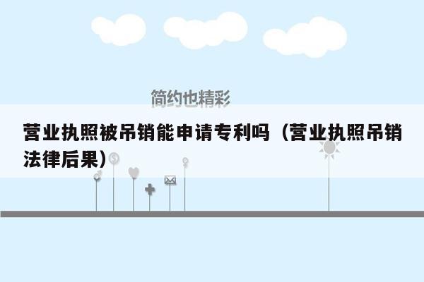 营业执照被吊销能申请专利吗（营业执照吊销法律后果）