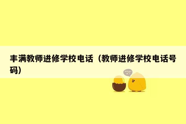 丰满教师进修学校电话（教师进修学校电话号码）