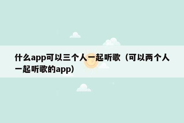 什么app可以三个人一起听歌（可以两个人一起听歌的app）