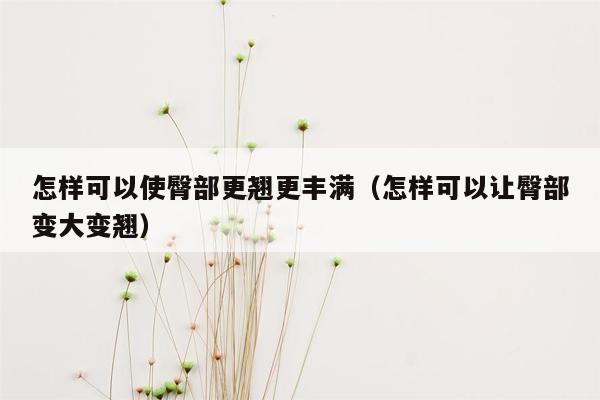 怎样可以使臀部更翘更丰满（怎样可以让臀部变大变翘）