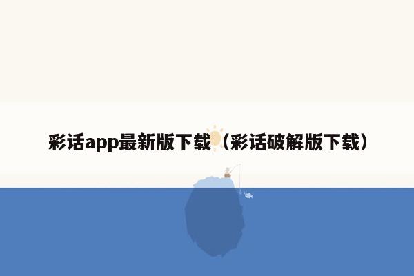 彩话app最新版下载（彩话破解版下载）