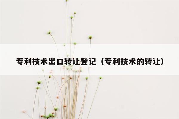 专利技术出口转让登记（专利技术的转让）