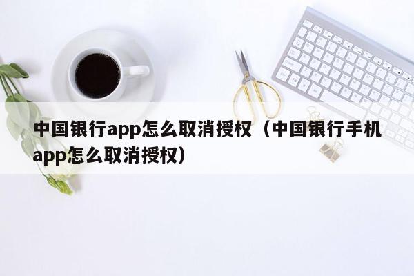 中国银行app怎么取消授权（中国银行手机app怎么取消授权）