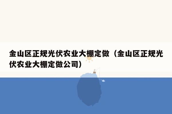 金山区正规光伏农业大棚定做（金山区正规光伏农业大棚定做公司）