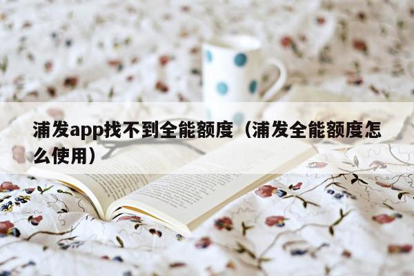 浦发app找不到全能额度（浦发全能额度怎么使用）