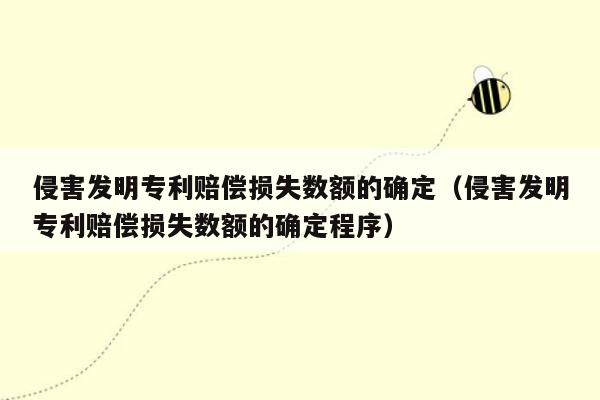 侵害发明专利赔偿损失数额的确定（侵害发明专利赔偿损失数额的确定程序）